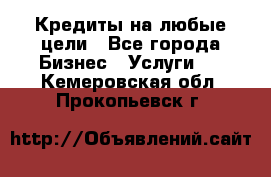 Кредиты на любые цели - Все города Бизнес » Услуги   . Кемеровская обл.,Прокопьевск г.